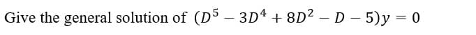 Give the general solution of (D5 – 3D4 + 8D? – D - 5)y = 0
