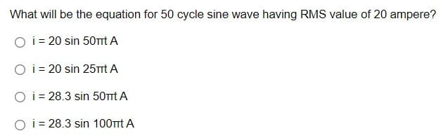 What will be the equation for 50 cycle sine wave having RMS value of 20 ampere?
O i = 20 sin 50TTt A
O i = 20 sin 25Tt A
O i = 28.3 sin 50mt A
O i = 28.3 sin 100mt A
