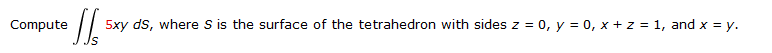 Compute
5xy ds, where S is the surface of the tetrahedron with sides z = 0, y = 0, x + z = 1, and x = y.
