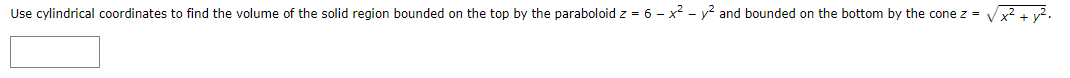 Use cylindrical coordinates to find the volume of the solid region bounded on the top by the paraboloid z = 6 - x? - y? and bounded on the bottom by the cone z = Vx? v.
