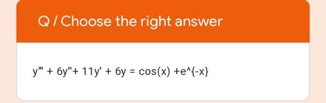 Q/ Choose the right answer
y" + 6y"+ 11y' + 6y = cos(x) +e^{-x}
