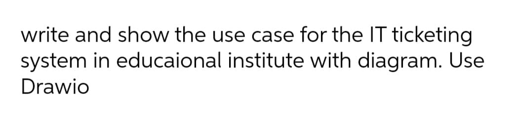 write and show the use case for the IT ticketing
system in educaional institute with diagram. Use
Drawio
