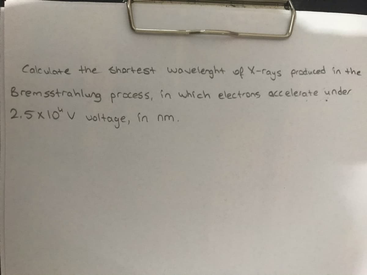 Cale ulote the shortest wavelenght of X-rays produced in the
Bremsstrahlung process, in which electrons accelerate under
2.5x10 V in nm.
voltage,
