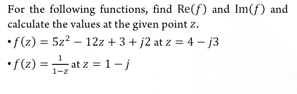 For the following functions, find Re(f) and Im(f) and
calculate the values at the given point z.
2
•f(z) = 5z² - 12z + 3 + j2 at z = 4 - j3
1
•f(z) == at z = 1 - j