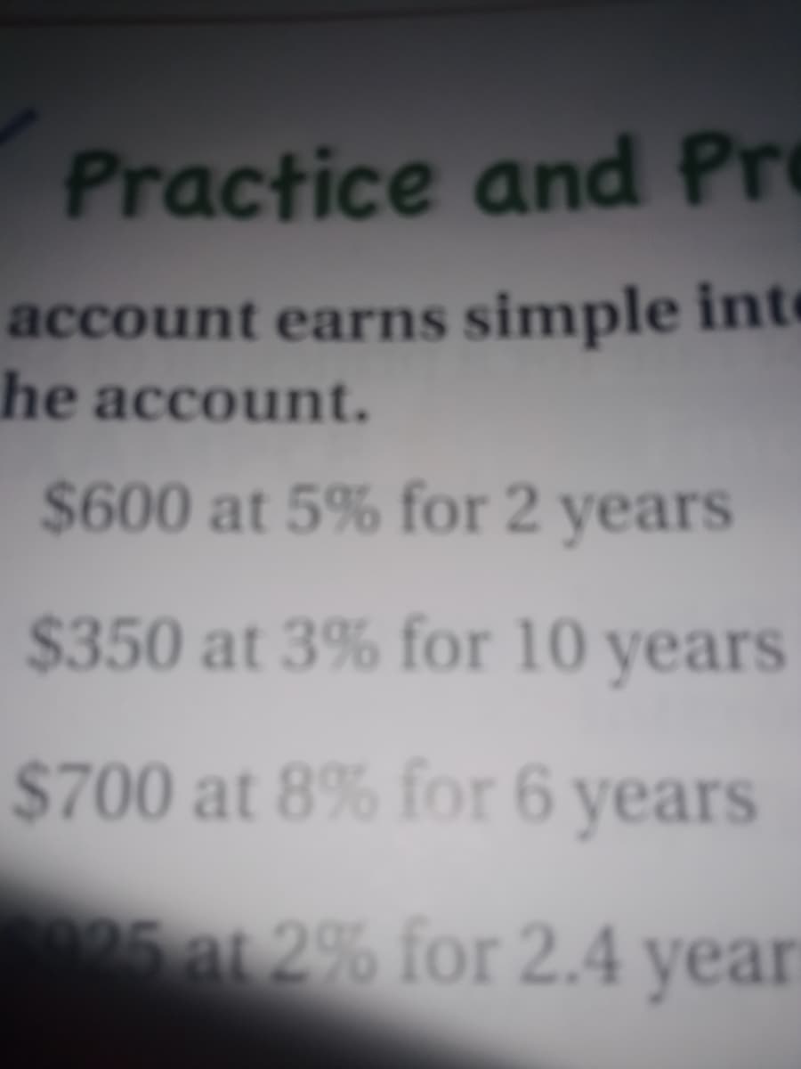 Practice and Pro
account earns simple inte
he account.
$600 at 5% for 2 years
$350 at 3% for 10 years
$700 at 8% for 6 years
5 at 2% for 2.4 year
