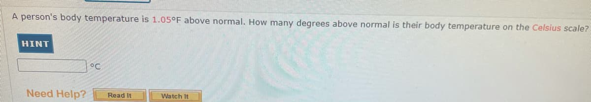 A person's body temperature is 1.05°F above normal. How many degrees above normal is their body temperature on the Celsius scale?
HINT
°C
Need Help?
Read It
Watch It
