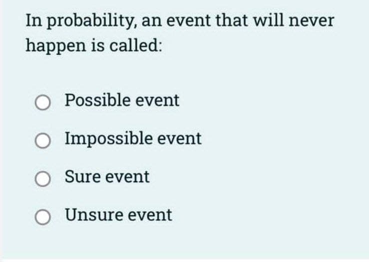 In probability, an event that will never
happen is called:
O Possible event
O
O Sure event
O Unsure event
Impossible event