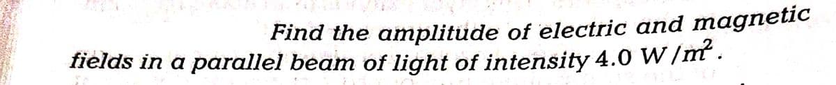 Find the amplitude of electric and magnetic
fields in a parallel beam of light of intensity 4.0 W/m².