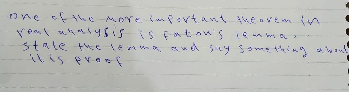 one of the More important theorem in
real analy sis is fatou's lemmar
state the lemma aud say some thing about
it is proof
. .. ..
