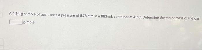 A 4.94-g sample of gas exerts a pressure of 8.78 atm in a 883-mL container at 45°C. Determine the molar mass of the gas.
g/mole