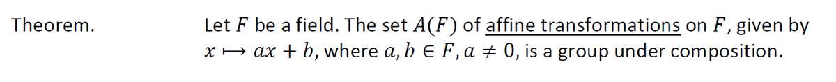 Theorem.
Let F be a field. The set A(F) of affine transformations on F, given by
x → ax + b, where a, b = F, a ‡ 0, is a group under composition.