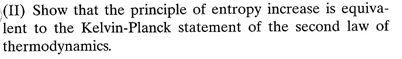 (II) Show that the principle of entropy increase is equiva-
lent to the Kelvin-Planck statement of the second law of
thermodynamics.
