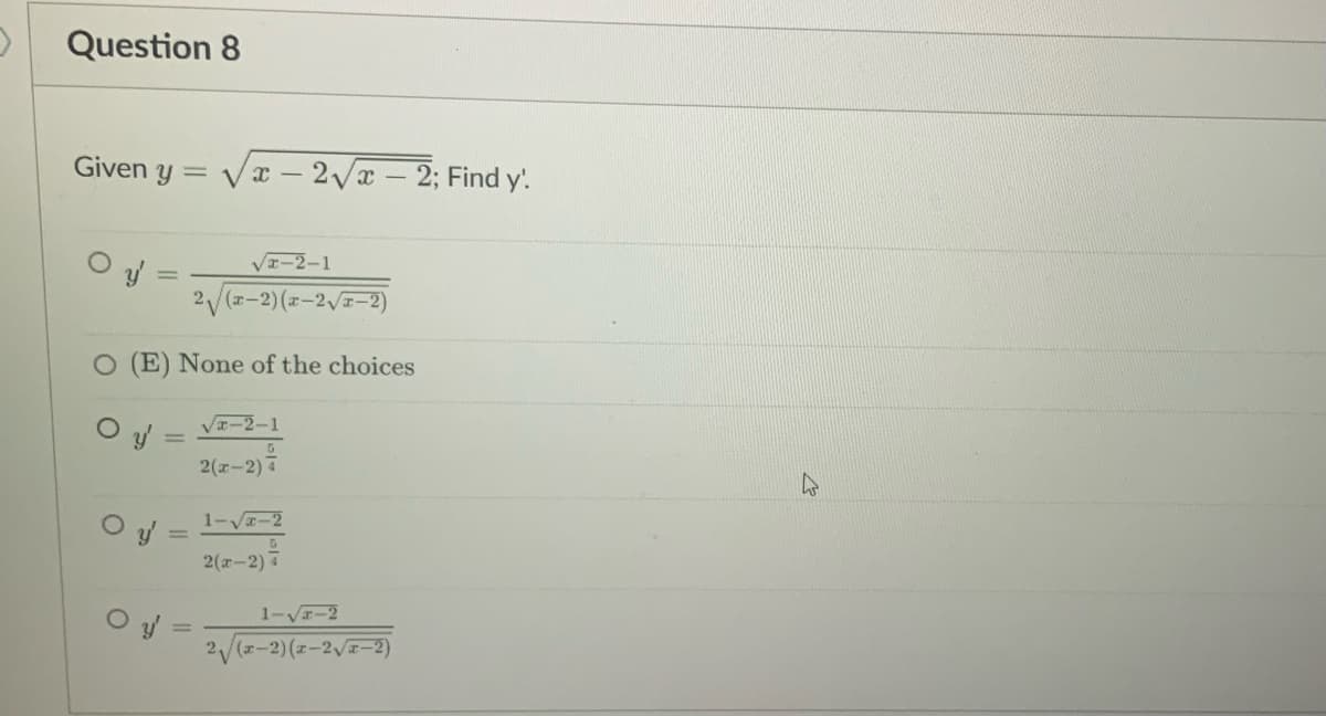 Question 8
Given y =
Va- 2Vx-2; Find y'.
VI-2-1
2/(-2)(-2-2)
O (E) None of the choices
VI-2-1
O y =
5
2(x-2)
1-Vエ-2
2(r-2) 7
O y =
2/(-2) (z-2/-2)
1-V-2
