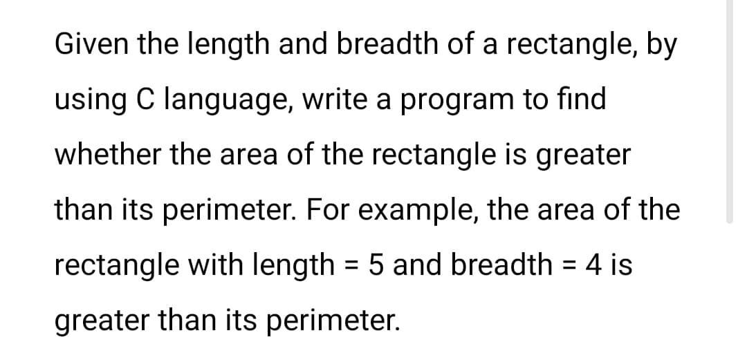 Given the length and breadth of a rectangle, by
using C language, write a program to find
whether the area of the rectangle is greater
than its perimeter. For example, the area of the
rectangle with length = 5 and breadth = 4 is
greater than its perimeter.