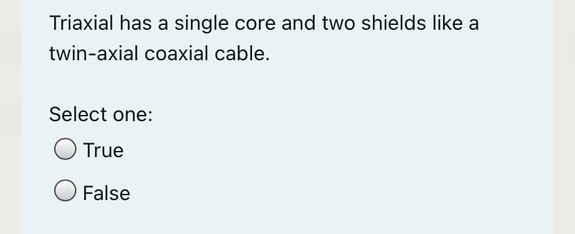 Triaxial has a single core and two shields like a
twin-axial coaxial cable.
Select one:
O True
O False
