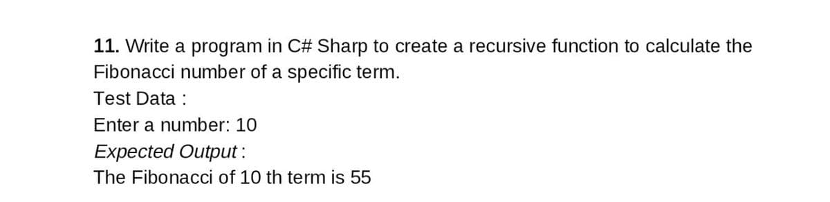 11. Write a program in C# Sharp to create a recursive function to calculate the
Fibonacci number of a specific term.
Test Data :
Enter a number: 10
Expected Output :
The Fibonacci of 10 th term is 55
