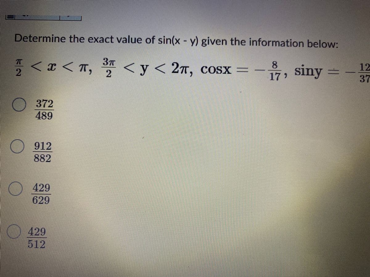 Determine the exact value of sin(x - y) given the information below:
*<a < T, <y< 2n, cosx =
, siny = -
8
27, COSX =
12
37
17
-372
489
882
429
629
429
512
