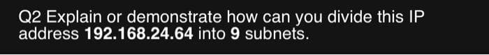 Q2 Explain or demonstrate how can you divide this IP
address 192.168.24.64 into 9 subnets.
