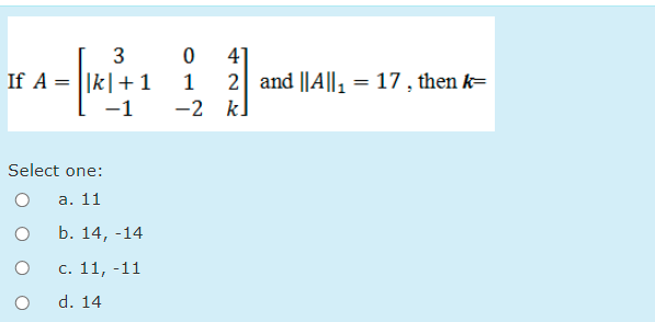 3
4]
2 and ||A||, = 17 , then k=
-2 k.
If A = ||k|+1
1
-1
Select one:
а. 11
b. 14, -14
С. 11, -11
d. 14
