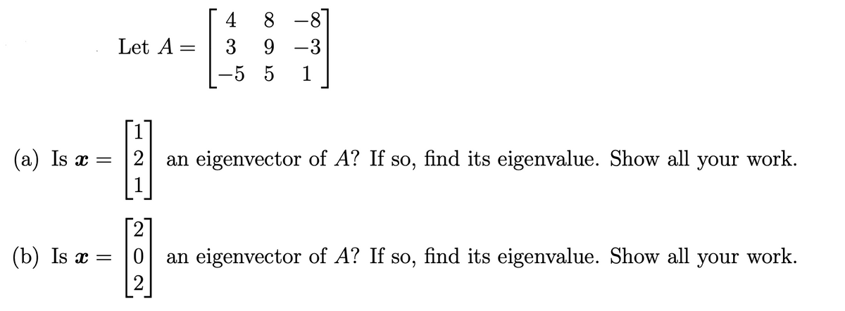 (a) Is x =
(b) Is x =
Let A =
4
3
-5
8-8
9-3
5 1
2 an eigenvector of A? If so, find its eigenvalue. Show all your work.
2
0 an eigenvector of A? If so, find its eigenvalue. Show all your work.
2