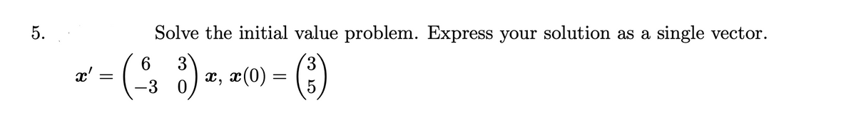 5.
x' =
Solve the initial value problem. Express your solution as a single vector.
6
(-38).
(³)
0
x, x(0)
=