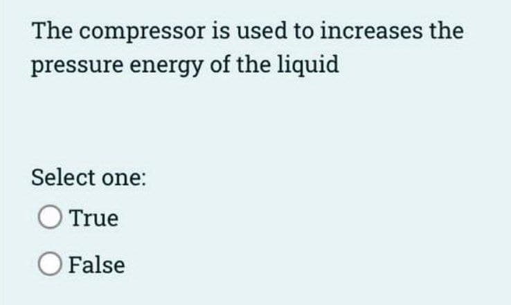 The compressor is used to increases the
pressure energy of the liquid
Select one:
True
O False
