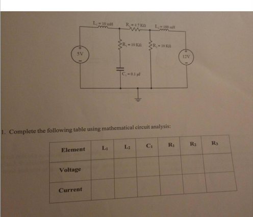 L-10 lt
R17 KA
L
R, - 10 KA
R.-10 KA
5V
12V
C,0.1 l
1. Complete the following table using mathematical circuit analysis:
RI
R2
LI
L2
Element
Voltage
Current
