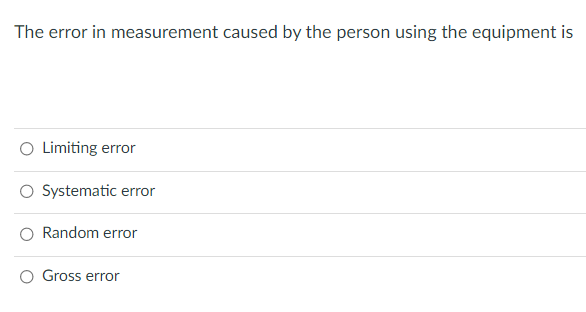 The error in measurement caused by the person using the equipment is
Limiting error
O Systematic error
Random error
O Gross error