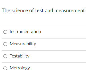 The science of test and measurement
O Instrumentation
O Measurability
O Testability
O Metrology