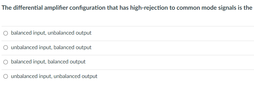 The differential amplifier configuration that has high-rejection to common mode signals is the
balanced input, unbalanced output
O unbalanced input, balanced output
balanced input, balanced output
O unbalanced input, unbalanced output