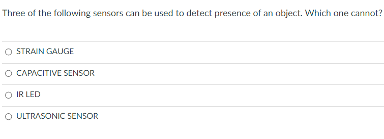 Three of the following sensors can be used to detect presence of an object. Which one cannot?
STRAIN GAUGE
O CAPACITIVE SENSOR
IR LED
O ULTRASONIC SENSOR