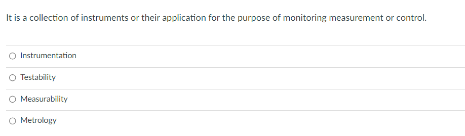 It is a collection of instruments or their application for the purpose of monitoring measurement or control.
Instrumentation
O Testability
Measurability
O Metrology