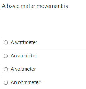 A basic meter movement is
O A wattmeter
O An ammeter
O A voltmeter
O An ohmmeter