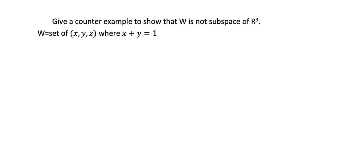 Give a counter example to show that W is not subspace of R³.
W=set of (x, y, z) where x + y = 1
