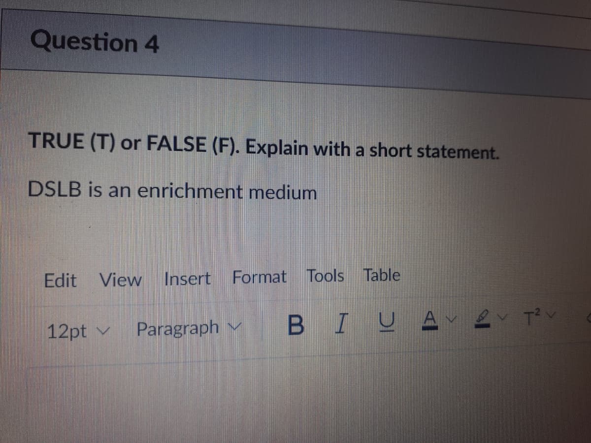 Question 4
TRUE (T) or FALSE (F). Explain with a short statement.
DSLB is an enrichment medium
Edit
View
Insert Format Tools Table
12pt v
Paragraph v
