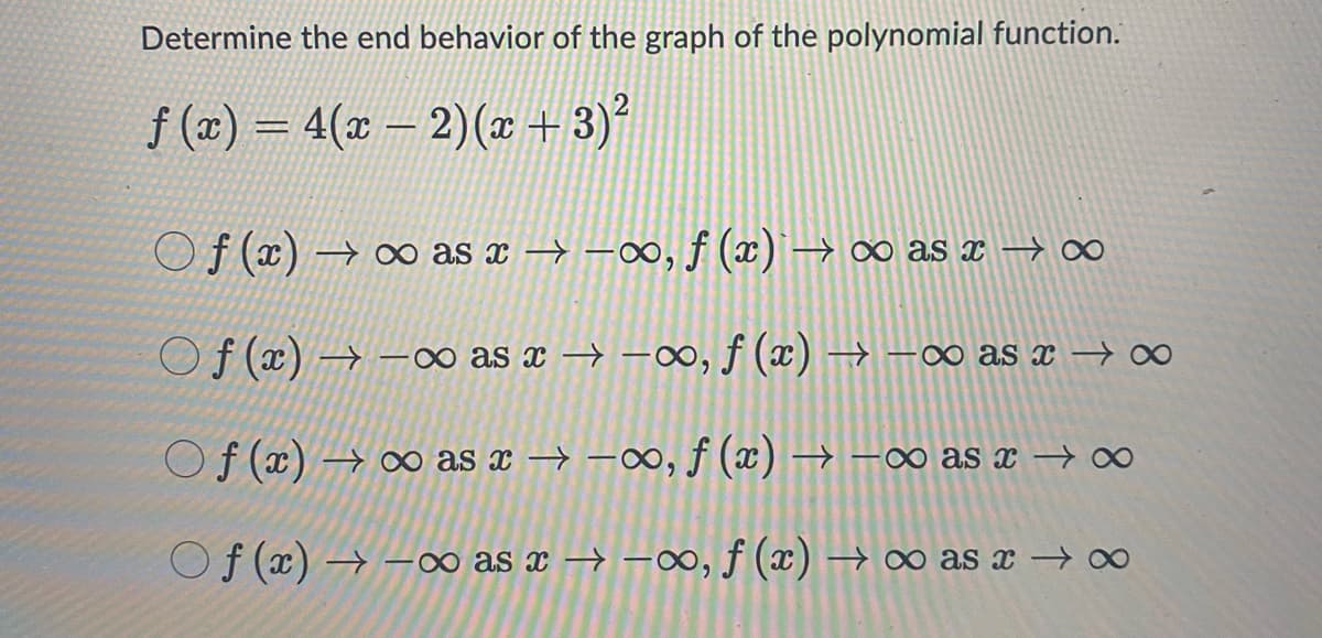 Determine the end behavior of the graph of the polynomial function.
f(x) = 4(x − 2)(x+3)²
Of(x)→∞o as x →→∞, f (x)` → ∞ as x →∞
Of(x)→∞o as x→→∞, f (x) →→∞ as x →∞
Of(x)→∞o as x→→∞, f (x) →→∞ as x →∞
f (x) →∞o as x →→∞, ƒ (x) → ∞ as x → ∞