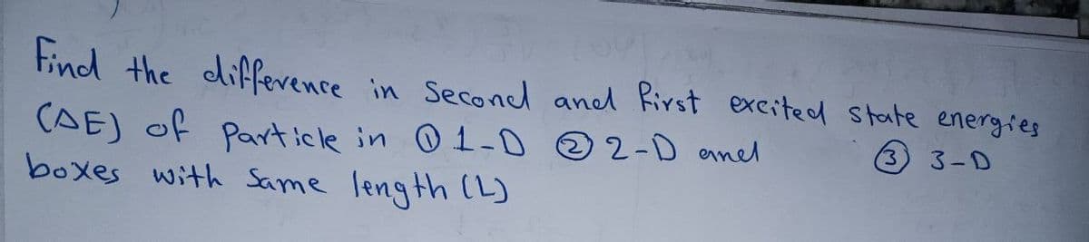 Find the difference in second and first excited state energies
(3 3-D
(AE) of Particle in 1-0 2-D andl
boxes with Same length (L)