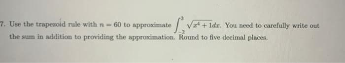 7. Use the trapezoid rule with n = 60 to approximate
the sum in addition to providing the approximation. Round to five decimal places.
V¹ + 1dr. You need to carefully write out