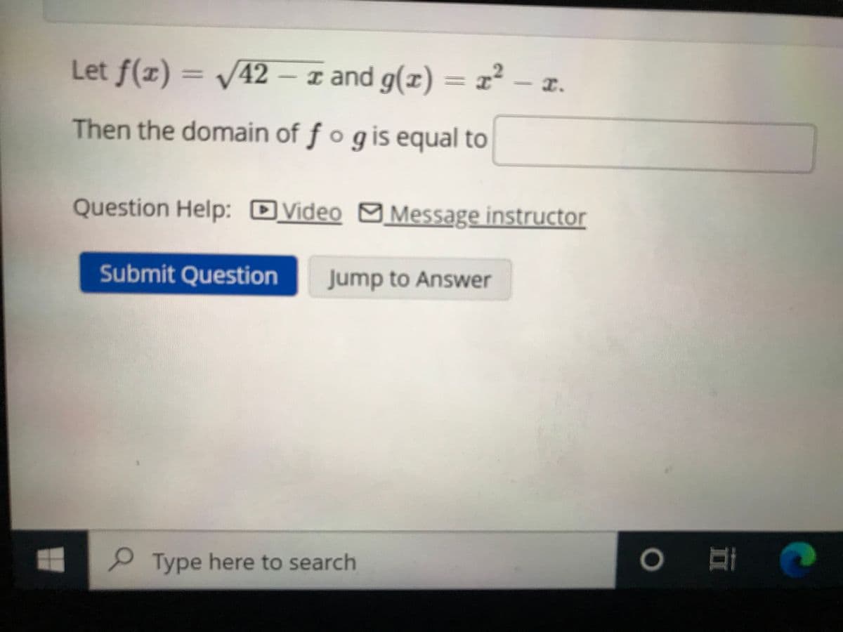 Let f(x) = /42 – z and g(x) = x² .
42 – and g(x) = x
Then the domain of f o gis equal to
Question Help: OVideo Message instructor
Submit Question
Jump to Answer
P Type here to search
