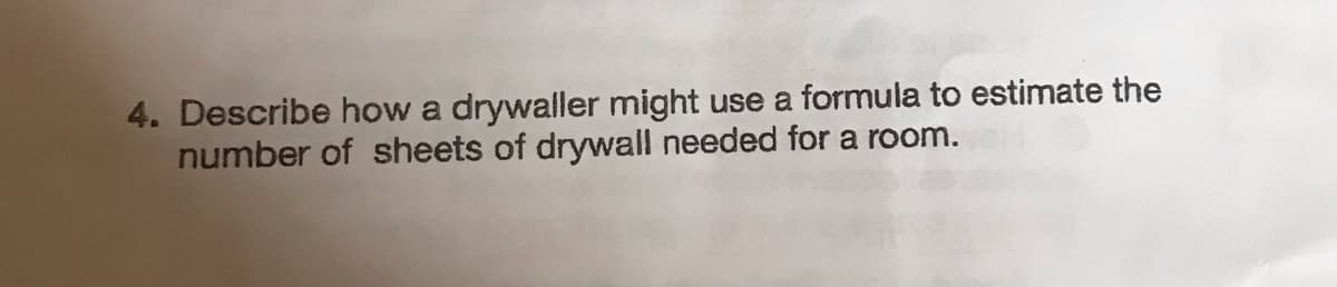 4. Describe how a drywaller might use a formula to estimate the
number of sheets of drywall needed for a room.