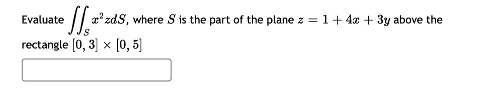 Evaluate
|| x² zdS, where S is the part of the plane z = 1+ 4x + 3y above the
rectangle [0, 3] x [0, 5]
