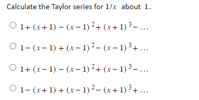 Calculate the Taylor series for 1/x about 1.
O 1+ (x + 1)(x − 1)² + (x + 1) ³ —...
O 1-(x-1) + (x − 1) ²— (x − 1) ³ + ...
O 1+ (x-1)(x − 1)² + (x − 1) ³— ...
O 1- (x + 1) + (x− 1)²- (x + 1) ³+...
3