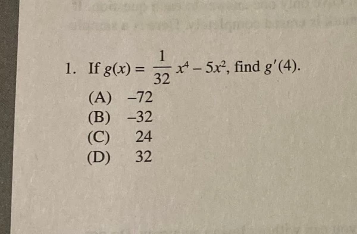 1
x* - 5x, find g'(4).
32
1. If g(x) =
%3D
(А) -72
(В) -32
24
(C)
(D)
32
