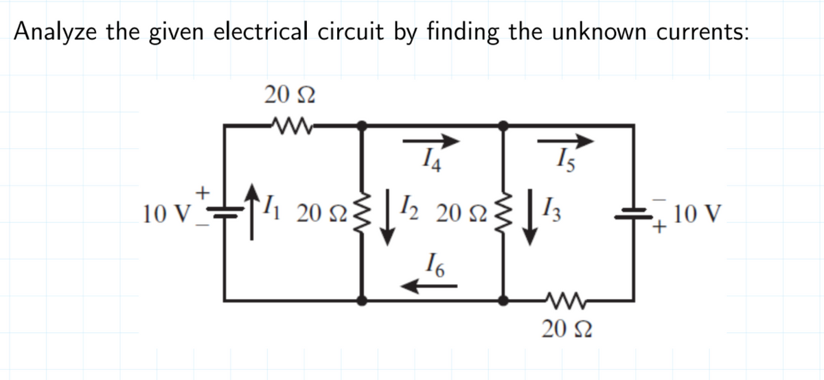 Analyze the given electrical circuit by finding the unknown currents:
20 2
10 V_
1 20 23 | ½ 20 ng | 13
10 V
16
20 2
