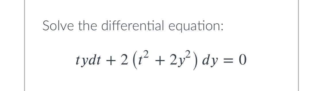 Solve the differential equation:
tydt + 2 (t
(??
+ 2y² ) dy = 0
