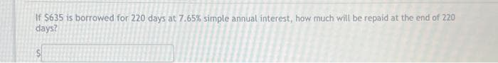 If $635 is borrowed for 220 days at 7.65% simple annual interest, how much will be repaid at the end of 220
days?