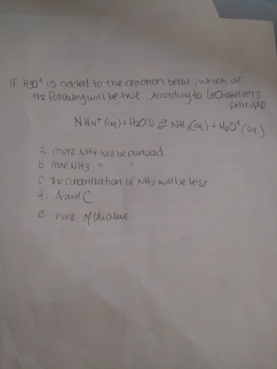 IF H30 13 adcled to the reachion belaw , whch of
the follwing will be true , According to Lechateliers
Priveiple
NH4* Ca)+ H2ODZ NH Caa) + HzO^ (aq)
a more NHy will be producad
b mae NH3 "
C he concentration of NH7 willbe les
4. Aand C
e nune of thialue
