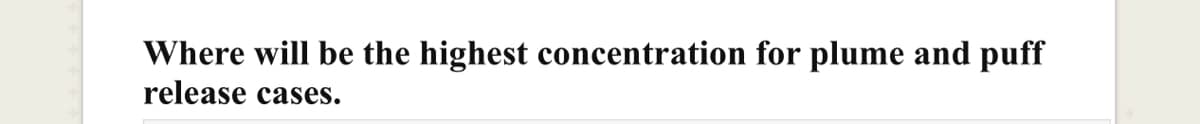 Where will be the highest concentration for plume and puff
release cases.
