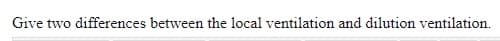 Give two differences between the local ventilation and dilution ventilation.
