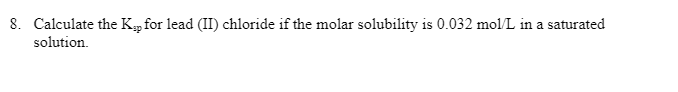 8. Calculate the Kap for lead (II) chloride if the molar solubility is 0.032 mol/L in a saturated
solution.